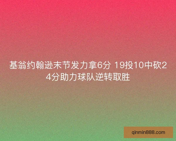 基翁约翰逊末节发力拿6分 19投10中砍24分助力球队逆转取胜