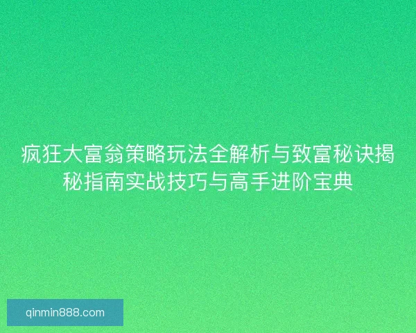 疯狂大富翁策略玩法全解析与致富秘诀揭秘指南实战技巧与高手进阶宝典