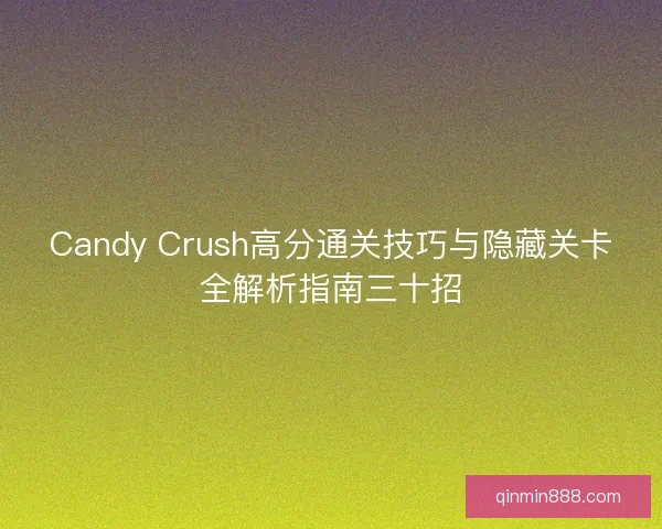 Candy Crush高分通关技巧与隐藏关卡全解析指南三十招