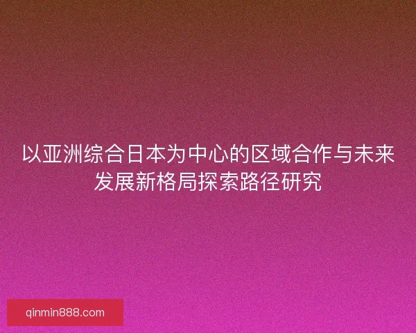 以亚洲综合日本为中心的区域合作与未来发展新格局探索路径研究