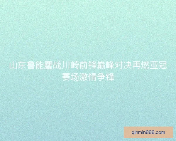 山东鲁能鏖战川崎前锋巅峰对决再燃亚冠赛场激情争锋